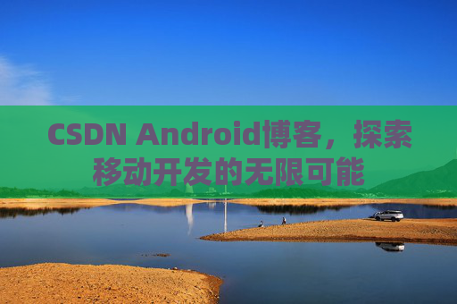 CSDN Android博客,探索移动开发的无限可能
