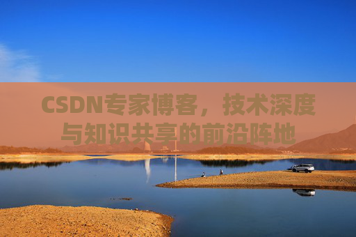 CSDN专家博客,技术深度与知识共享的前沿阵地
